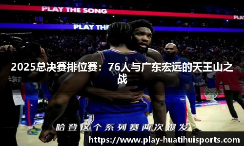 2025总决赛排位赛:76人与广东宏远的天王山之战
