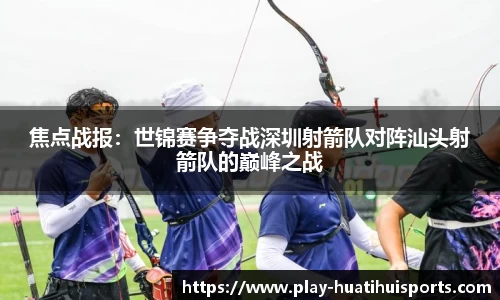 焦点战报:世锦赛争夺战深圳射箭队对阵汕头射箭队的巅峰之战