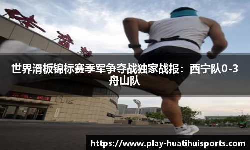 世界滑板锦标赛季军争夺战独家战报:西宁队0-3舟山队