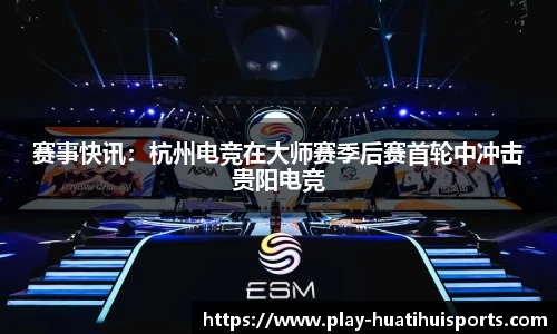 赛事快讯:杭州电竞在大师赛季后赛首轮中冲击贵阳电竞