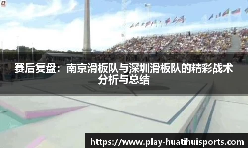 赛后复盘:南京滑板队与深圳滑板队的精彩战术分析与总结