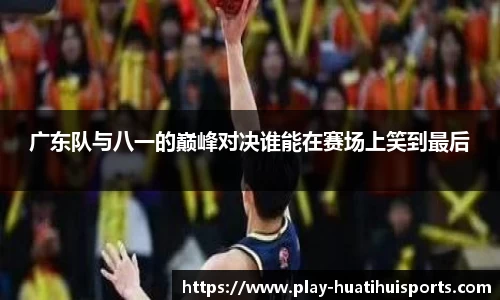 广东队与八一的巅峰对决谁能在赛场上笑到最后