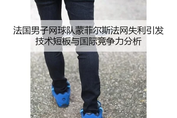 法国男子网球队蒙菲尔斯法网失利引发技术短板与国际竞争力分析